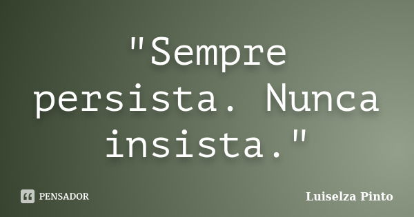 "Sempre persista. Nunca insista."... Frase de Luiselza Pinto.