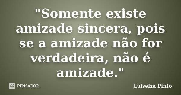 "Somente existe amizade sincera, pois se a amizade não for verdadeira, não é amizade."... Frase de Luiselza Pinto.