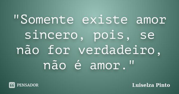 "Somente existe amor sincero, pois, se não for verdadeiro, não é amor."... Frase de Luiselza Pinto.