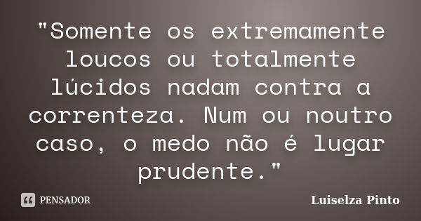 "Somente os extremamente loucos ou totalmente lúcidos nadam contra a correnteza. Num ou noutro caso, o medo não é lugar prudente."... Frase de Luiselza Pinto.