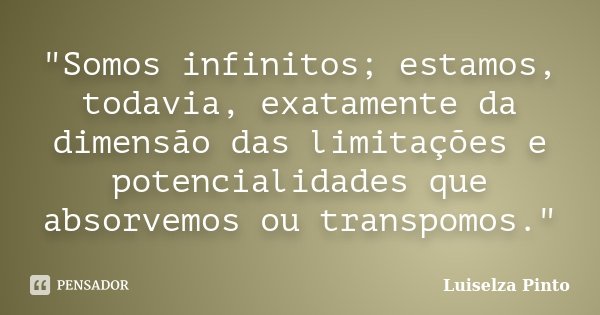 "Somos infinitos; estamos, todavia, exatamente da dimensão das limitações e potencialidades que absorvemos ou transpomos."... Frase de Luiselza Pinto.