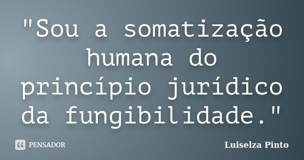 "Sou a somatização humana do princípio jurídico da fungibilidade."... Frase de Luiselza Pinto.