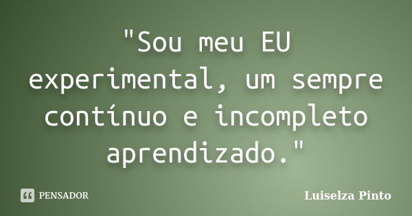 "Sou meu EU experimental, um sempre contínuo e incompleto aprendizado."... Frase de Luiselza Pinto.