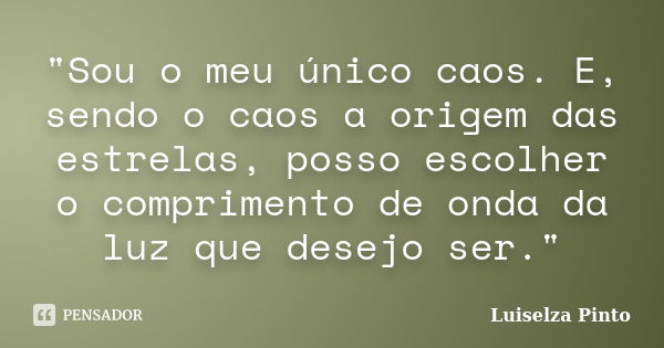 "Sou o meu único caos. E, sendo o caos a origem das estrelas, posso escolher o comprimento de onda da luz que desejo ser."... Frase de Luiselza Pinto.