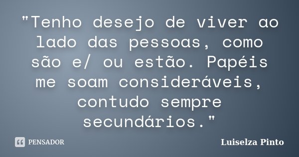 "Tenho desejo de viver ao lado das pessoas, como são e/ ou estão. Papéis me soam consideráveis, contudo sempre secundários."... Frase de Luiselza Pinto.