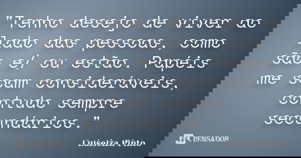 "Tenho desejo de viver ao lado das pessoas, como são e/ ou estão. Papéis me soam consideráveis, contudo sempre secundários."... Frase de Luiselza Pinto.