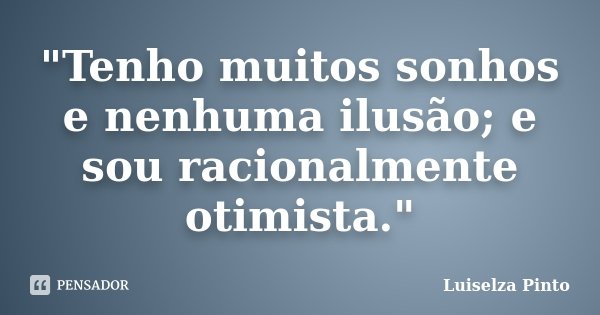 "Tenho muitos sonhos e nenhuma ilusão; e sou racionalmente otimista."... Frase de Luiselza Pinto.