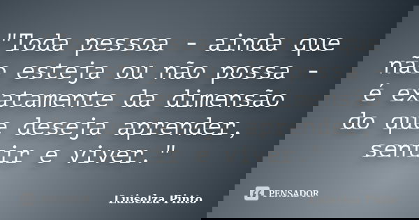 "Toda pessoa - ainda que não esteja ou não possa - é exatamente da dimensão do que deseja aprender, sentir e viver."... Frase de Luiselza Pinto.
