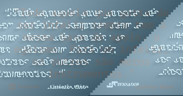 "Todo aquele que gosta de ser infeliz sempre tem a mesma base de apoio: o egoísmo. Para um infeliz, os outros são meros instrumentos."... Frase de Luiselza Pinto.
