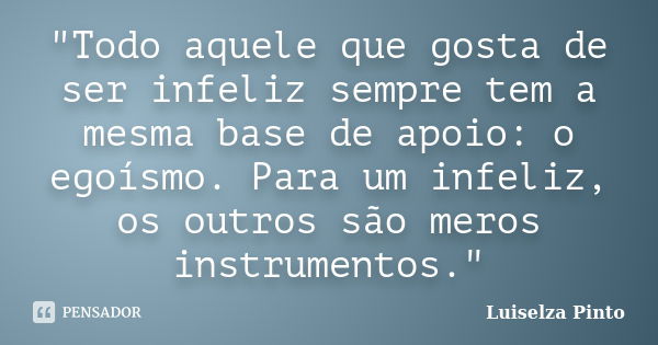 "Todo aquele que gosta de ser infeliz sempre tem a mesma base de apoio: o egoísmo. Para um infeliz, os outros são meros instrumentos."... Frase de Luiselza Pinto.