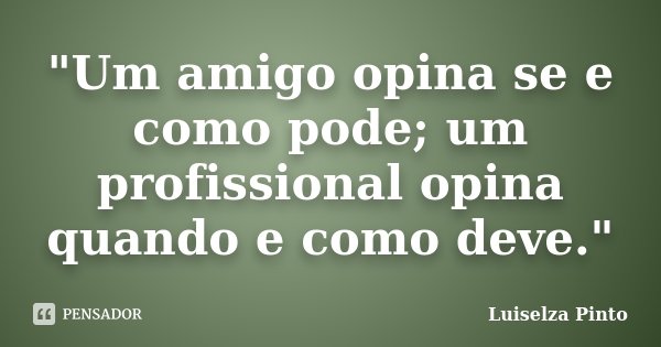 "Um amigo opina se e como pode; um profissional opina quando e como deve."... Frase de Luiselza Pinto.