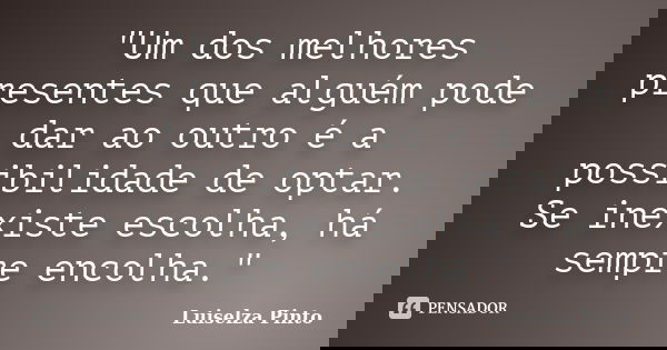 "Um dos melhores presentes que alguém pode dar ao outro é a possibilidade de optar. Se inexiste escolha, há sempre encolha."... Frase de Luiselza Pinto.