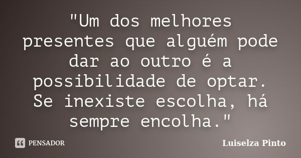 "Um dos melhores presentes que alguém pode dar ao outro é a possibilidade de optar. Se inexiste escolha, há sempre encolha."... Frase de Luiselza Pinto.