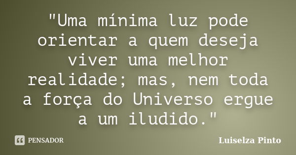 "Uma mínima luz pode orientar a quem deseja viver uma melhor realidade; mas, nem toda a força do Universo ergue a um iludido."... Frase de Luiselza Pinto.