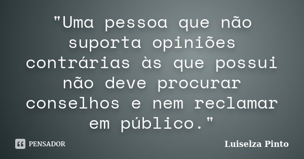 "Uma pessoa que não suporta opiniões contrárias às que possui não deve procurar conselhos e nem reclamar em público."... Frase de Luiselza Pinto.