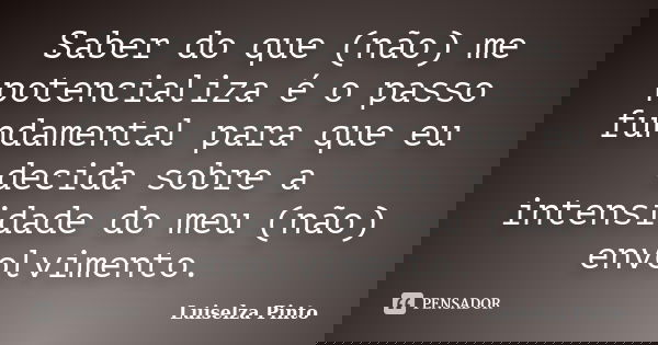 Saber do que (não) me potencializa é o passo fundamental para que eu decida sobre a intensidade do meu (não) envolvimento.... Frase de Luiselza Pinto.