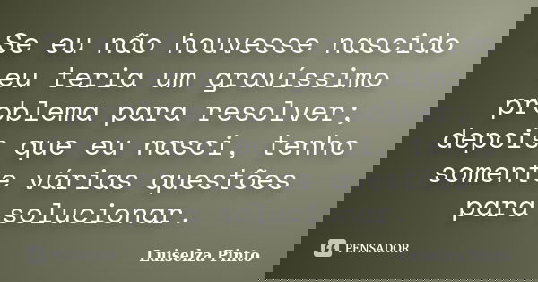Se eu não houvesse nascido eu teria um gravíssimo problema para resolver; depois que eu nasci, tenho somente várias questões para solucionar.... Frase de Luiselza Pinto.