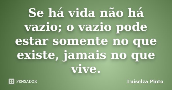 Se há vida não há vazio; o vazio pode estar somente no que existe, jamais no que vive.... Frase de Luiselza Pinto.