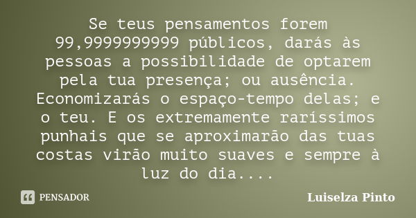 Se teus pensamentos forem 99,9999999999 públicos, darás às pessoas a possibilidade de optarem pela tua presença; ou ausência. Economizarás o espaço-tempo delas;... Frase de Luiselza Pinto.