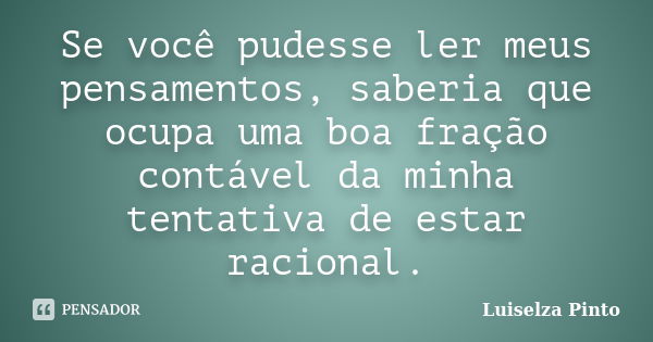 Se você pudesse ler meus pensamentos, saberia que ocupa uma boa fração contável da minha tentativa de estar racional.... Frase de Luiselza Pinto.