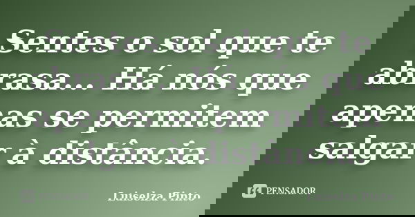 Sentes o sol que te abrasa... Há nós que apenas se permitem salgar à distância.... Frase de Luiselza Pinto.