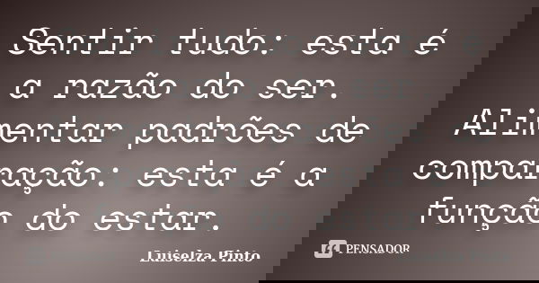 Sentir tudo: esta é a razão do ser. Alimentar padrões de comparação: esta é a função do estar.... Frase de Luiselza Pinto.