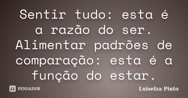 Sentir tudo: esta é a razão do ser. Alimentar padrões de comparação: esta é a função do estar.... Frase de Luiselza Pinto.