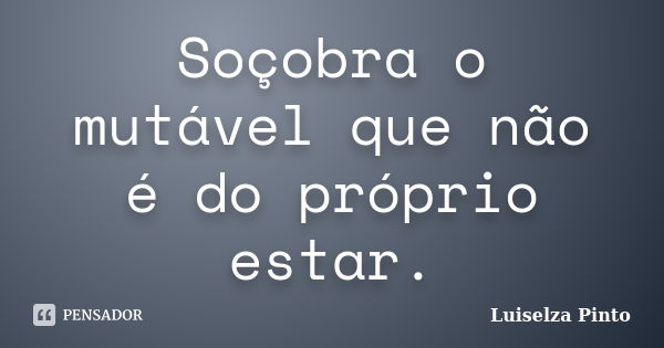 Soçobra o mutável que não é do próprio estar.... Frase de Luiselza Pinto.