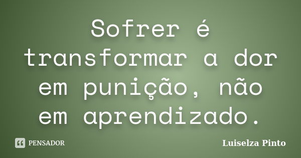 Sofrer é transformar a dor em punição, não em aprendizado.... Frase de Luiselza Pinto.