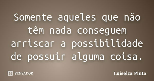 Somente aqueles que não têm nada conseguem arriscar a possibilidade de possuir alguma coisa.... Frase de Luiselza Pinto.