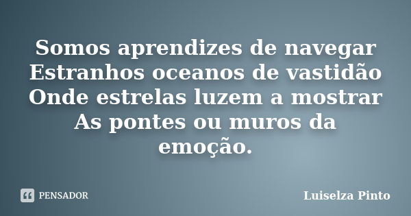 Somos aprendizes de navegar Estranhos oceanos de vastidão Onde estrelas luzem a mostrar As pontes ou muros da emoção.... Frase de Luiselza Pinto.