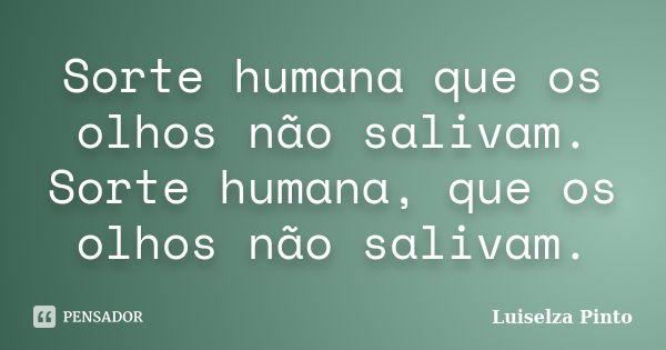 Sorte humana que os olhos não salivam. Sorte humana, que os olhos não salivam.... Frase de Luiselza Pinto.