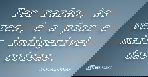 Ter razão, às vezes, é a pior e mais indigerível das coisas.... Frase de Luiselza Pinto.