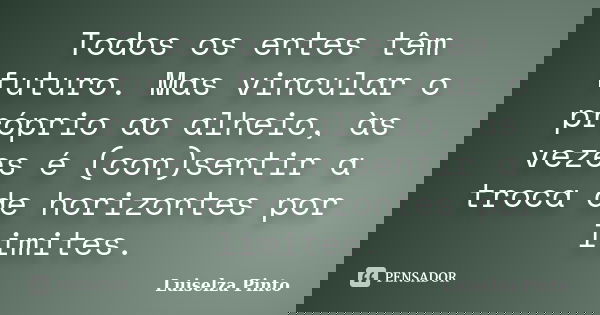 Todos os entes têm futuro. Mas vincular o próprio ao alheio, às vezes é (con)sentir a troca de horizontes por limites.... Frase de Luiselza Pinto.