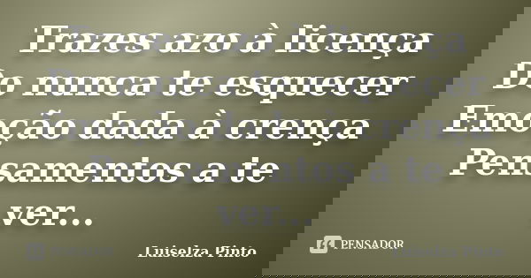 Trazes azo à licença Do nunca te esquecer Emoção dada à crença Pensamentos a te ver...... Frase de Luiselza Pinto.