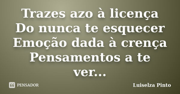 Trazes azo à licença Do nunca te esquecer Emoção dada à crença Pensamentos a te ver...... Frase de Luiselza Pinto.