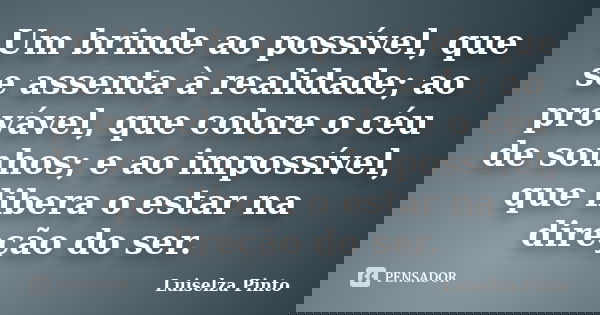 Um brinde ao possível, que se assenta à realidade; ao provável, que colore o céu de sonhos; e ao impossível, que libera o estar na direção do ser.... Frase de Luiselza Pinto.