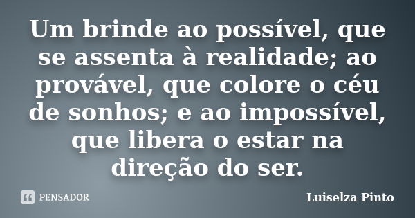 Um brinde ao possível, que se assenta à realidade; ao provável, que colore o céu de sonhos; e ao impossível, que libera o estar na direção do ser.... Frase de Luiselza Pinto.