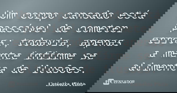 Um corpo cansado está passível de cometer erros; todavia, apenas a mente infirme se alimenta de ilusões.... Frase de Luiselza Pinto.