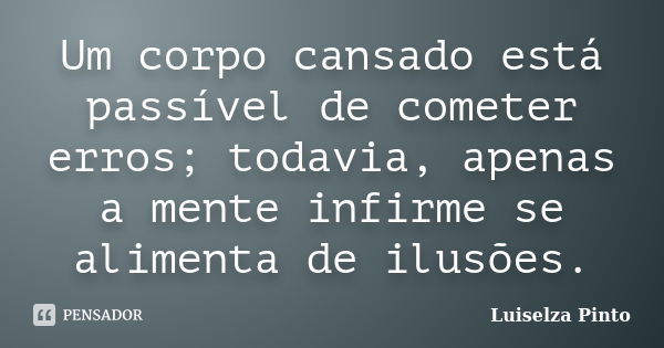 Um corpo cansado está passível de cometer erros; todavia, apenas a mente infirme se alimenta de ilusões.... Frase de Luiselza Pinto.