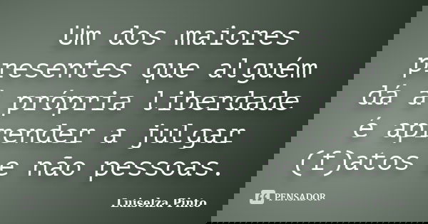 Um dos maiores presentes que alguém dá à própria liberdade é aprender a julgar (f)atos e não pessoas.... Frase de Luiselza Pinto.