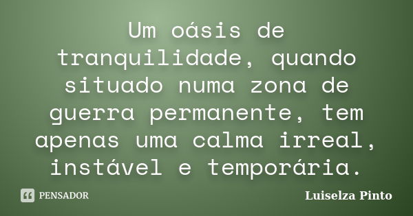 Um oásis de tranquilidade, quando situado numa zona de guerra permanente, tem apenas uma calma irreal, instável e temporária.... Frase de Luiselza Pinto.