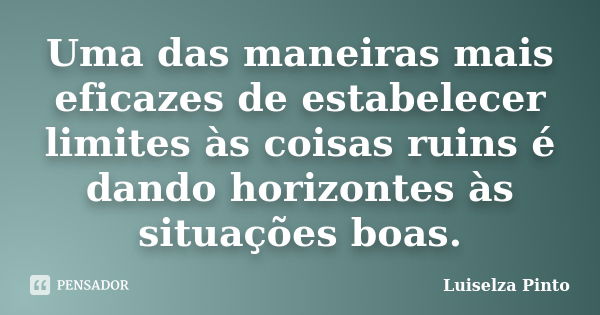 Uma das maneiras mais eficazes de estabelecer limites às coisas ruins é dando horizontes às situações boas.... Frase de Luiselza Pinto.