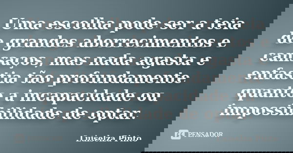 Uma escolha pode ser a teia de grandes aborrecimentos e cansaços, mas nada agasta e enfastia tão profundamente quanto a incapacidade ou impossibilidade de optar... Frase de Luiselza Pinto.