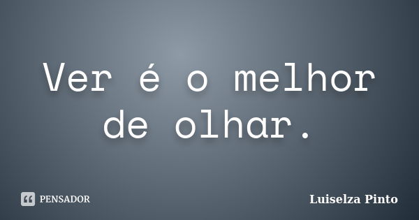 Ver é o melhor de olhar.... Frase de Luiselza Pinto.