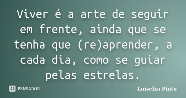 Viver é a arte de seguir em frente, ainda que se tenha que (re)aprender, a cada dia, como se guiar pelas estrelas.... Frase de Luiselza Pinto.