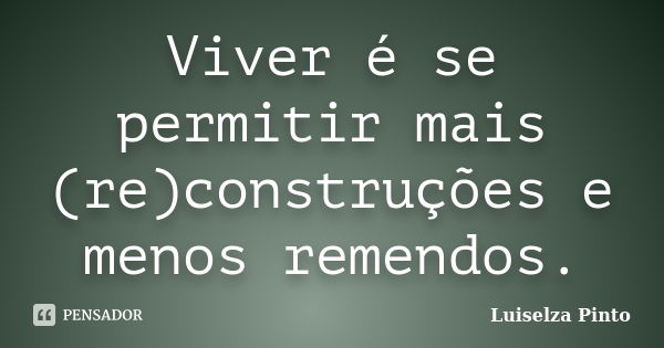 Viver é se permitir mais (re)construções e menos remendos.... Frase de Luiselza Pinto.