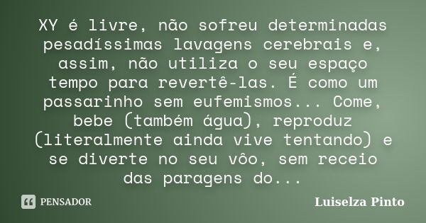 XY é livre, não sofreu determinadas pesadíssimas lavagens cerebrais e, assim, não utiliza o seu espaço tempo para revertê-las. É como um passarinho sem eufemism... Frase de Luiselza Pinto.