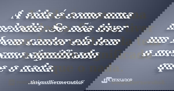 A vida é como uma melodia .Se nõa tiver um bom cantor ela tem o mesmo significado que o nada.... Frase de luisguilhermerudnik.