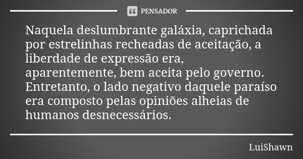 Naquela deslumbrante galáxia, caprichada por estrelinhas recheadas de aceitação, a liberdade de expressão era, aparentemente, bem aceita pelo governo. Entretant... Frase de LuiShawn.